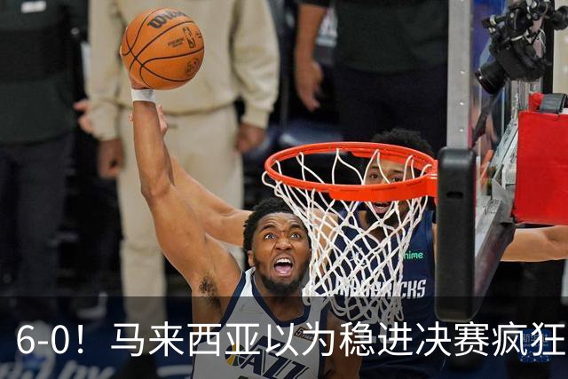6-0！马来西亚以为稳进决赛疯狂庆祝 印尼补时进2球9-2逆转