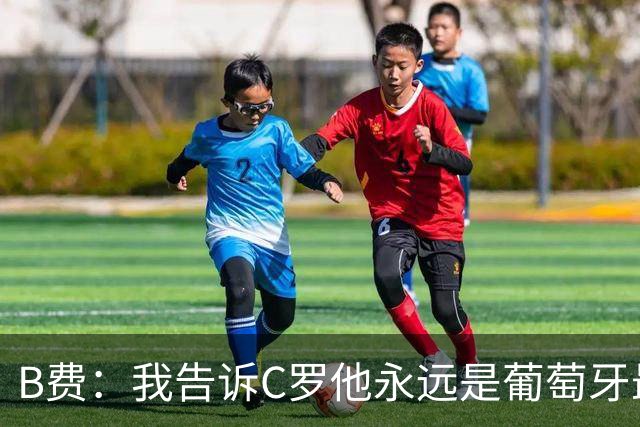 B费：我告诉C罗他永远是葡萄牙最伟大象征 值得全体葡萄牙人尊重