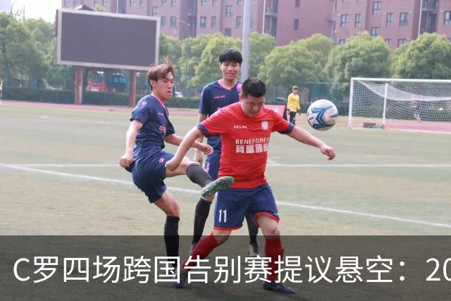 C罗四场跨国告别赛提议悬空：2027年6月前只剩一个可用比赛窗口