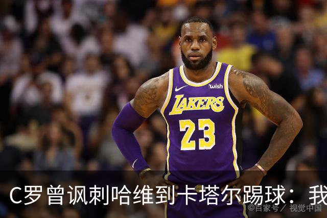 C罗曾讽刺哈维到卡塔尔踢球：我不知道他是否还在踢