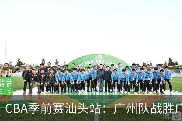 CBA季前赛汕头站：广州队战胜广东队-国际在线