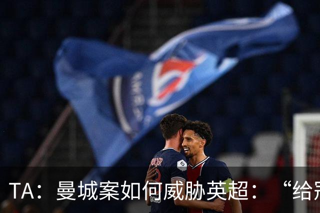 TA：曼城案如何威胁英超：“给冠军打星号，对品牌没有好处”