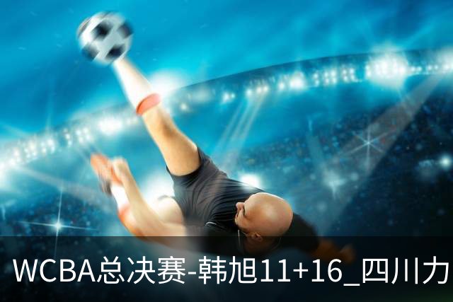 WCBA总决赛-韩旭11+16 四川力克内蒙古总分1-1